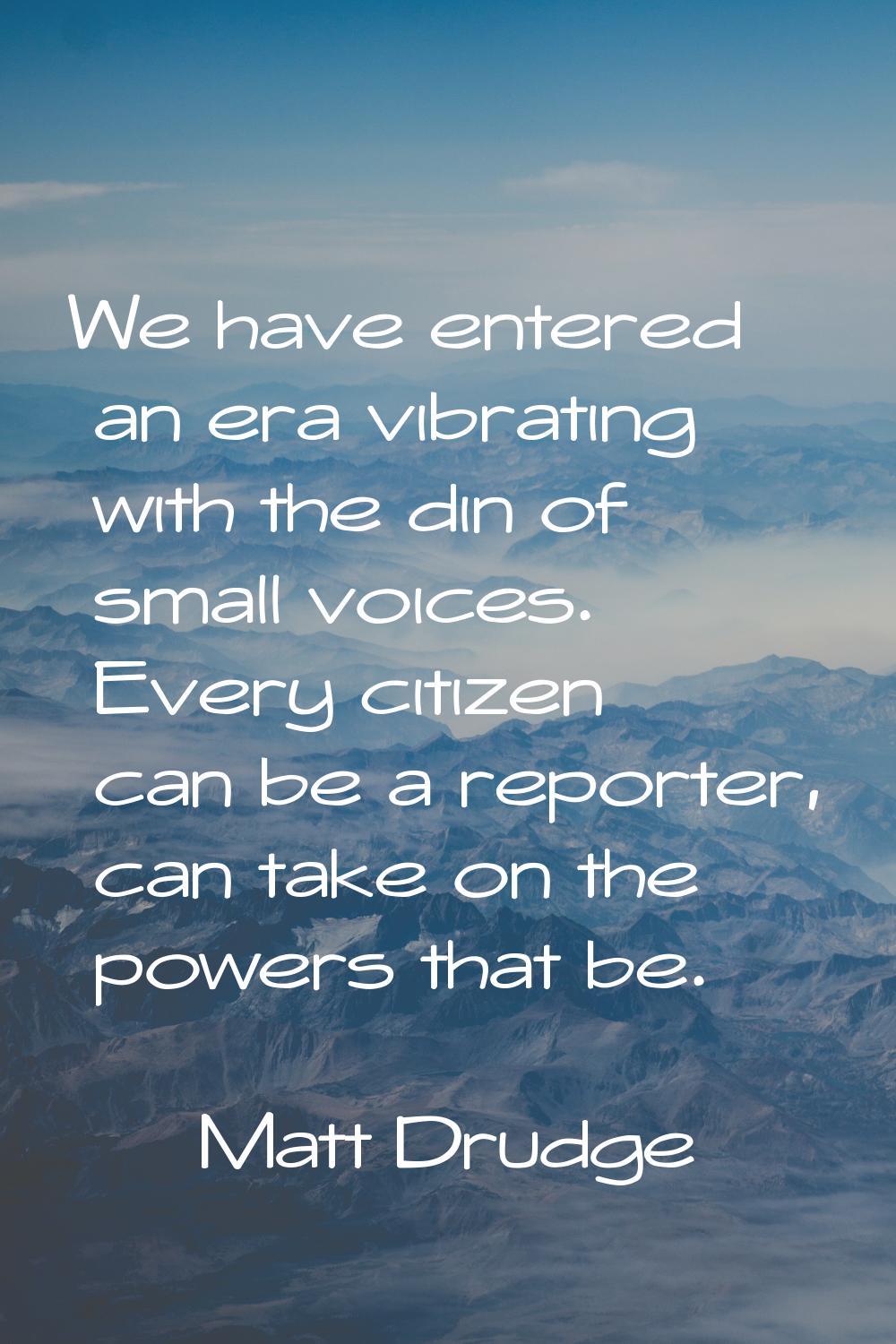 We have entered an era vibrating with the din of small voices. Every citizen can be a reporter, can