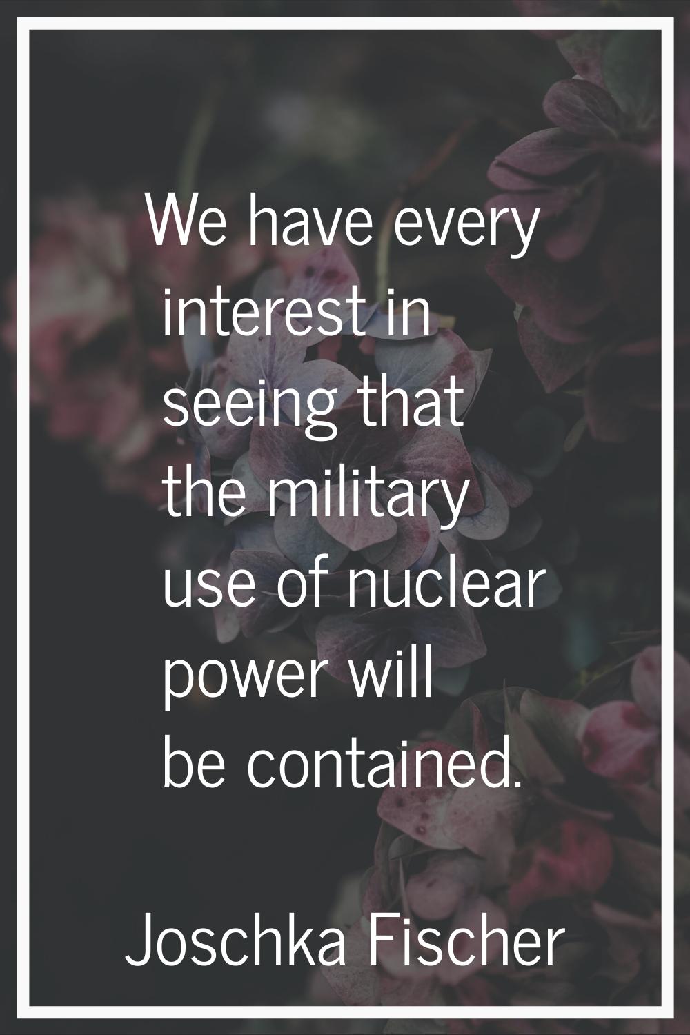 We have every interest in seeing that the military use of nuclear power will be contained.