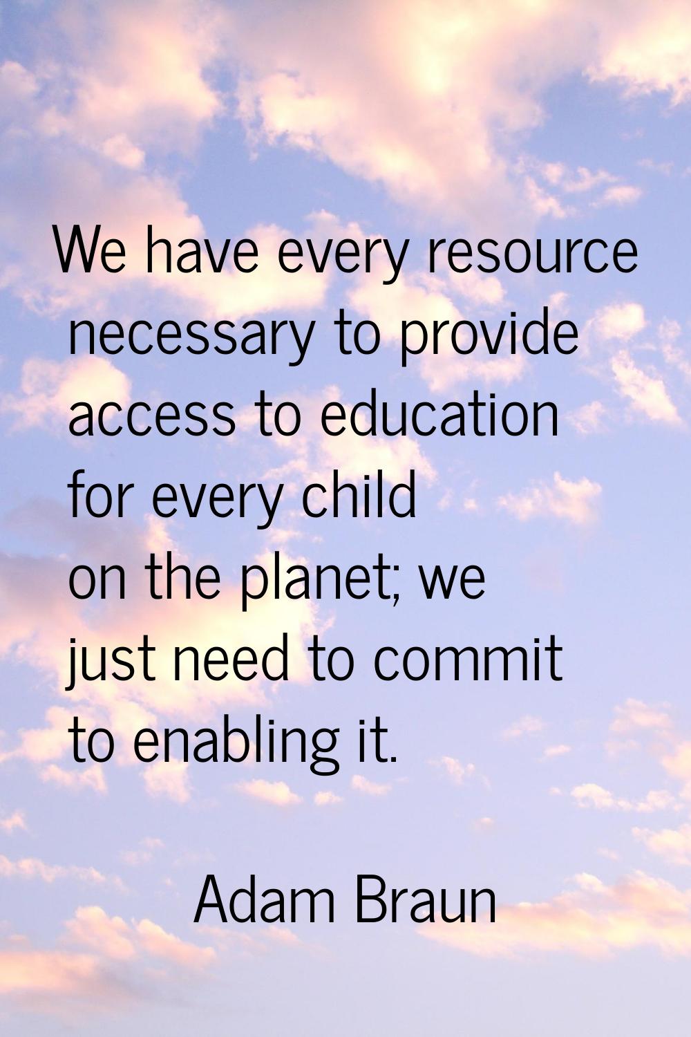 We have every resource necessary to provide access to education for every child on the planet; we j