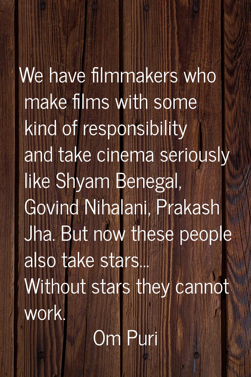 We have filmmakers who make films with some kind of responsibility and take cinema seriously like S