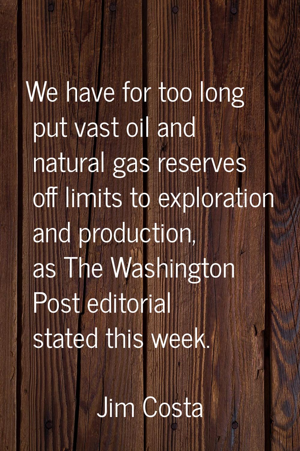 We have for too long put vast oil and natural gas reserves off limits to exploration and production