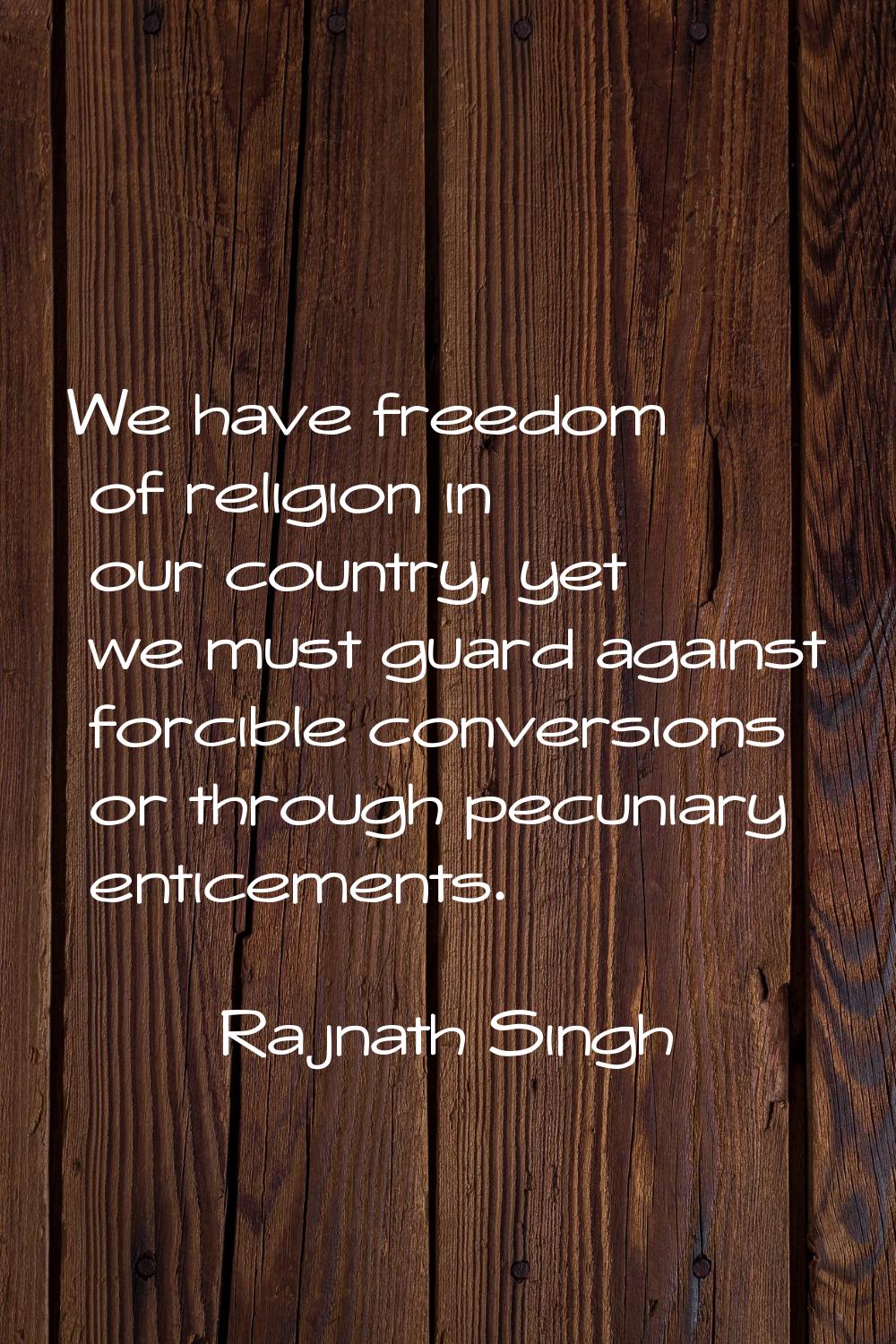 We have freedom of religion in our country, yet we must guard against forcible conversions or throu