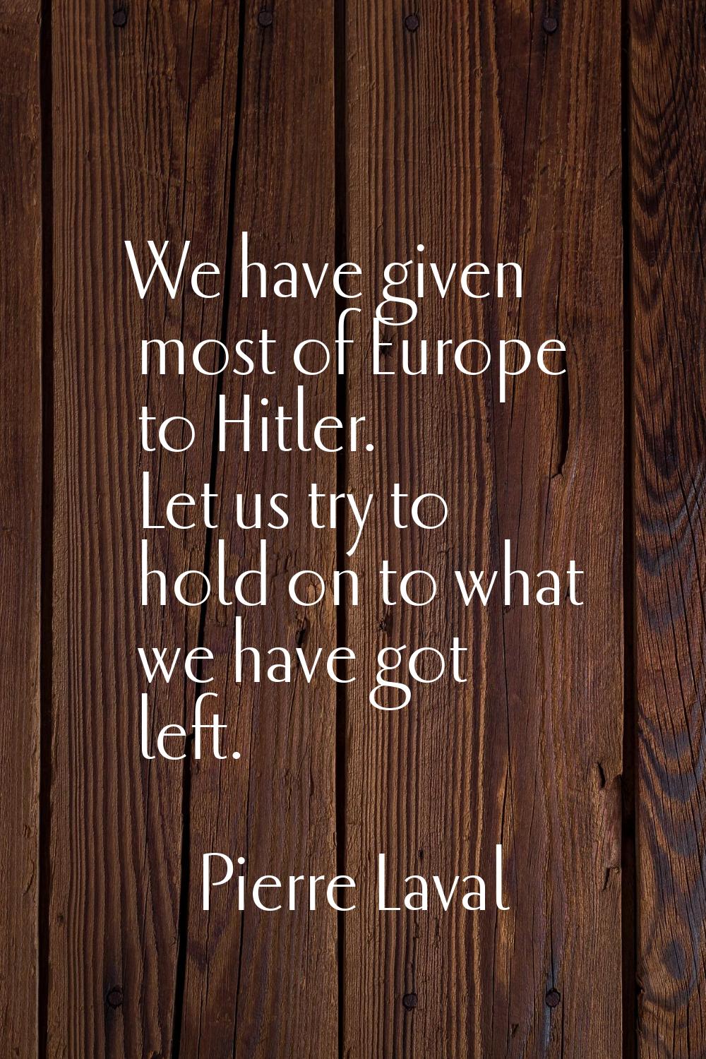 We have given most of Europe to Hitler. Let us try to hold on to what we have got left.