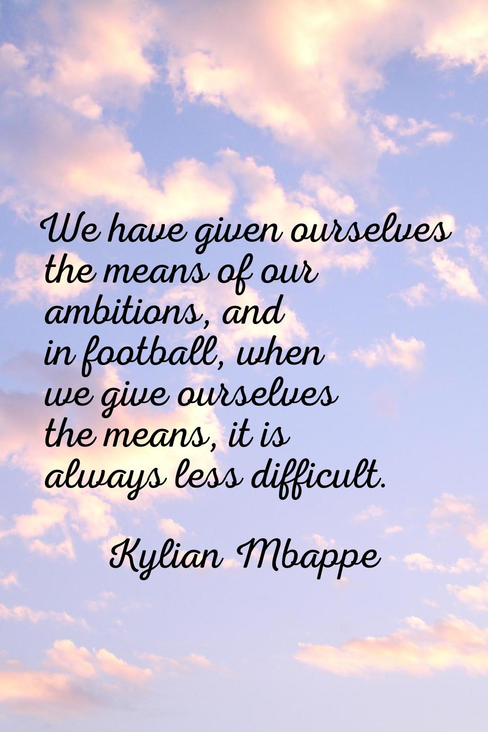 We have given ourselves the means of our ambitions, and in football, when we give ourselves the mea