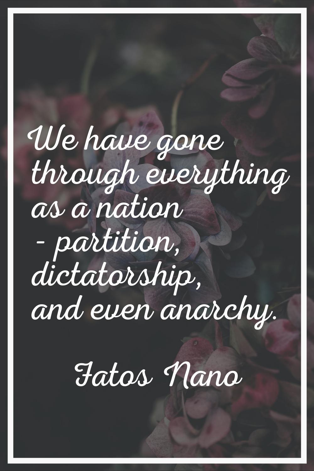 We have gone through everything as a nation - partition, dictatorship, and even anarchy.