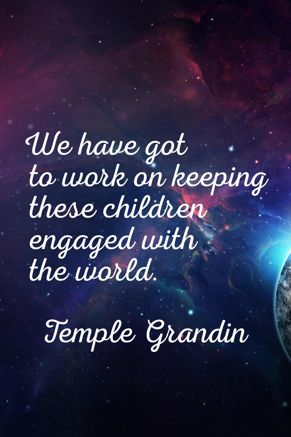 We have got to work on keeping these children engaged with the world.