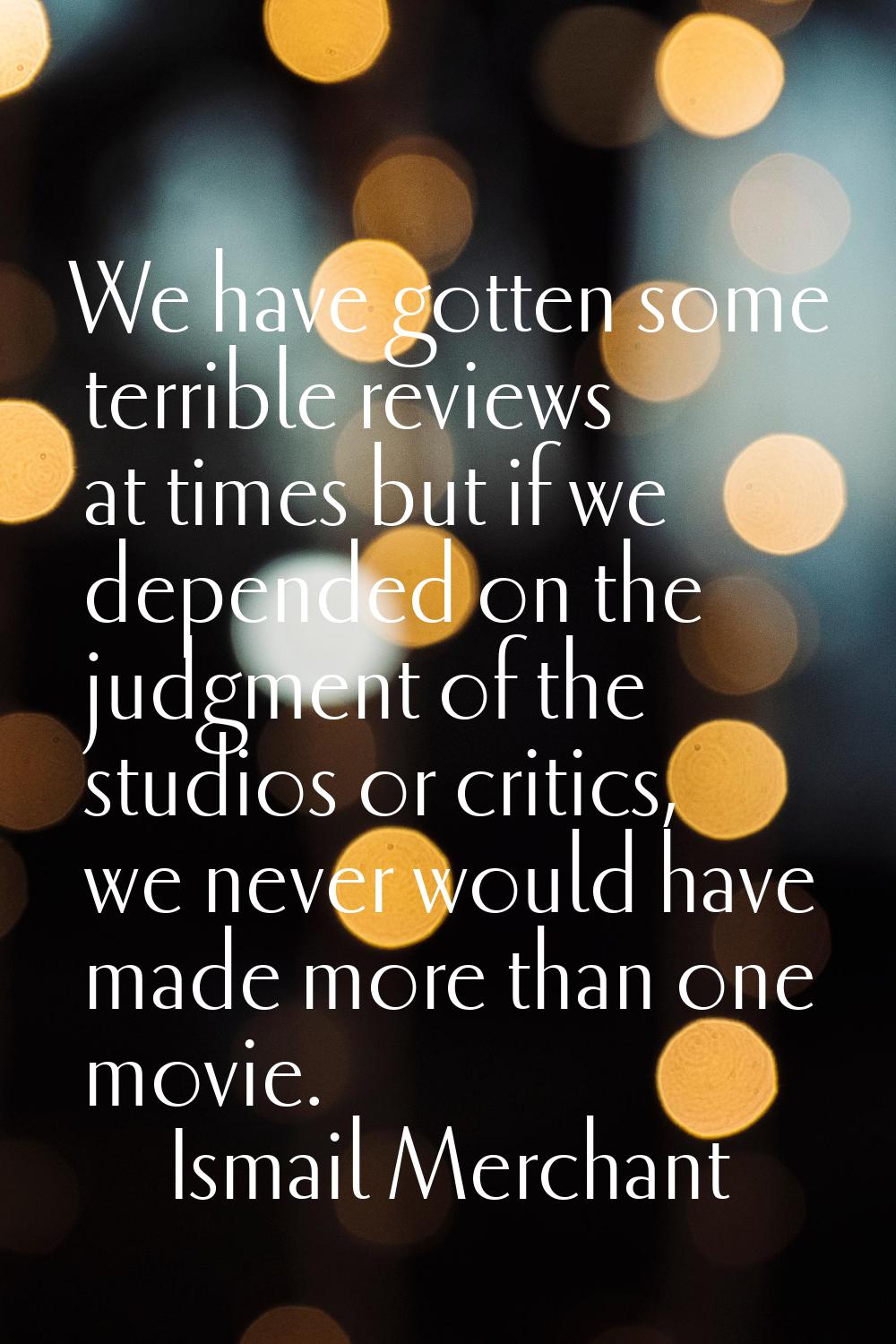 We have gotten some terrible reviews at times but if we depended on the judgment of the studios or 