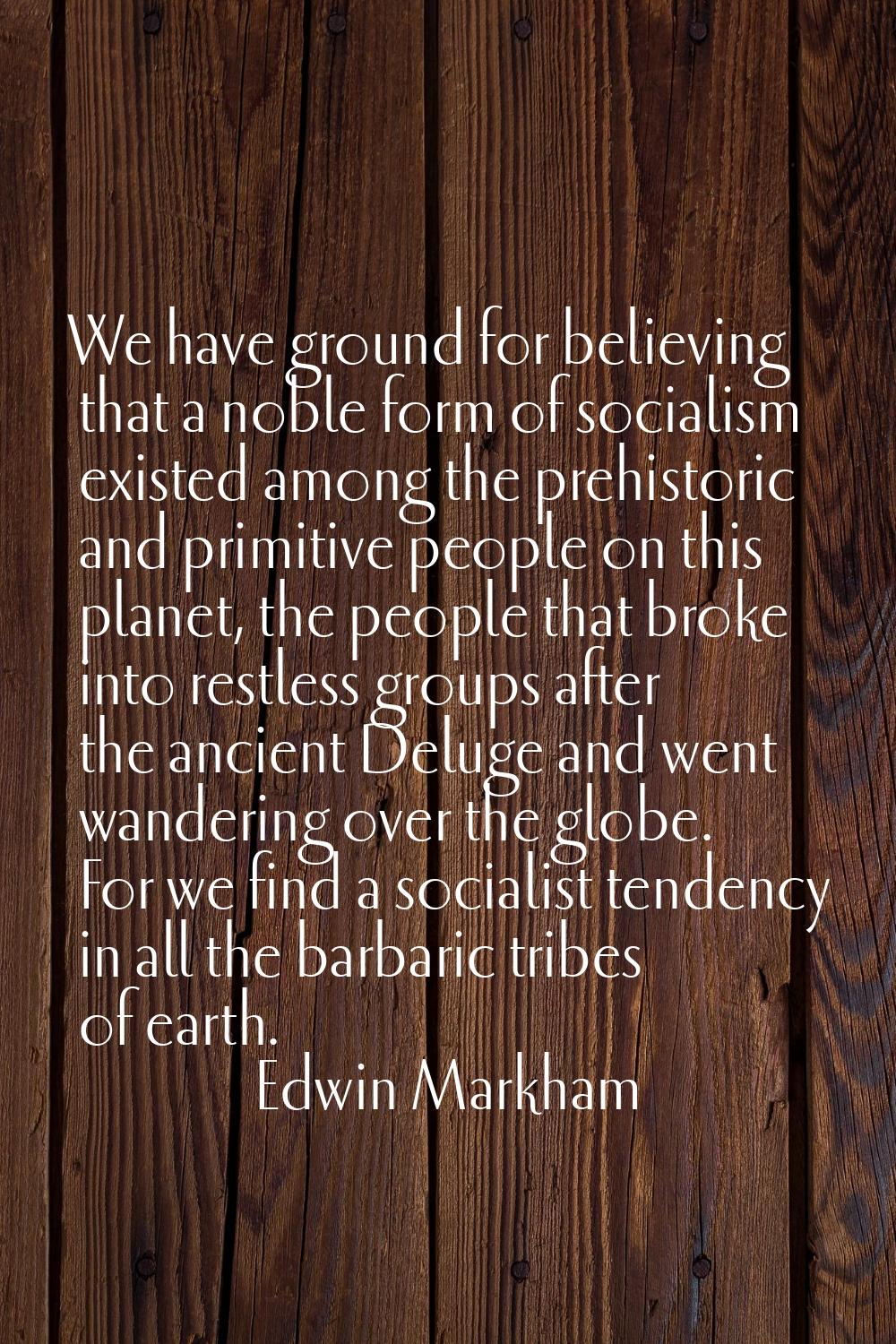 We have ground for believing that a noble form of socialism existed among the prehistoric and primi
