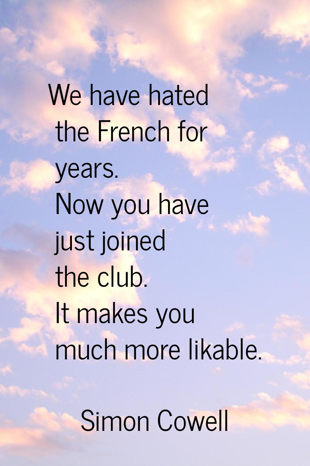 We have hated the French for years. Now you have just joined the club. It makes you much more likab