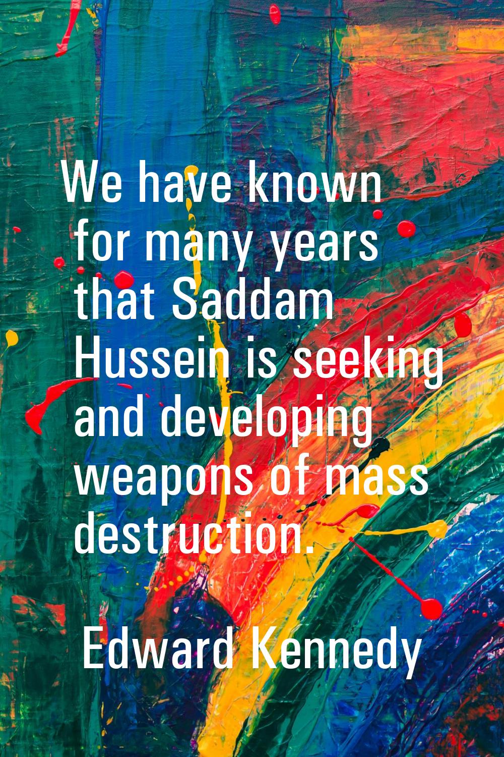 We have known for many years that Saddam Hussein is seeking and developing weapons of mass destruct