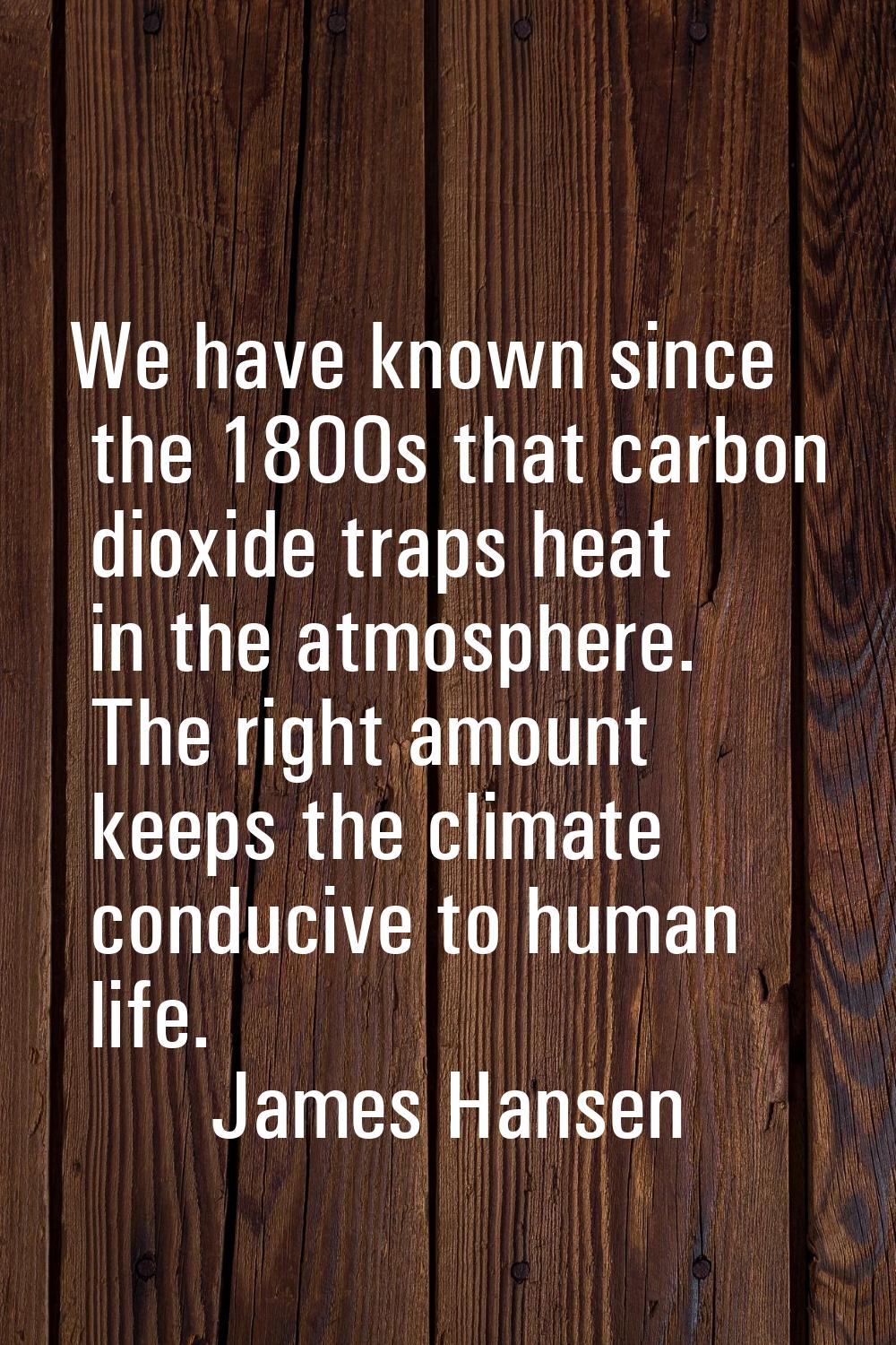 We have known since the 1800s that carbon dioxide traps heat in the atmosphere. The right amount ke