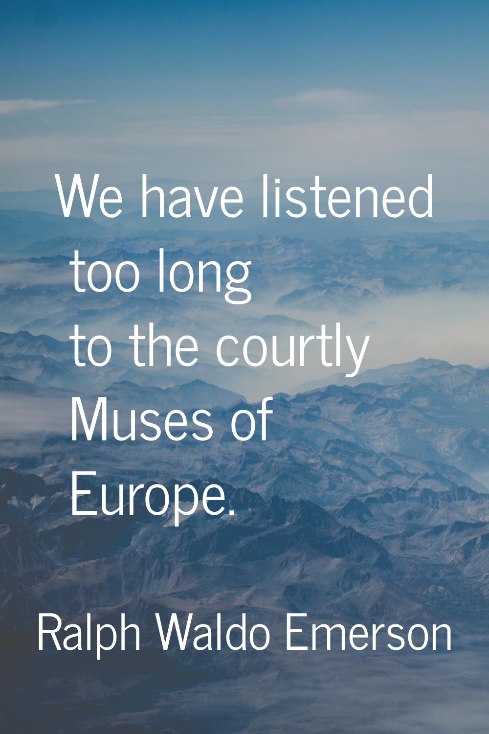 We have listened too long to the courtly Muses of Europe.