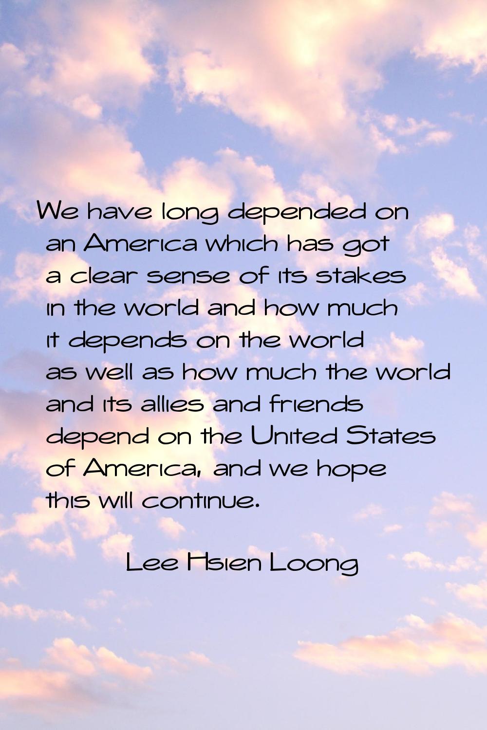 We have long depended on an America which has got a clear sense of its stakes in the world and how 
