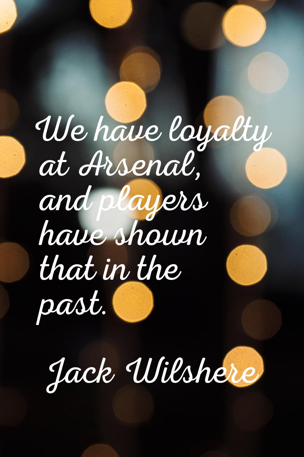 We have loyalty at Arsenal, and players have shown that in the past.