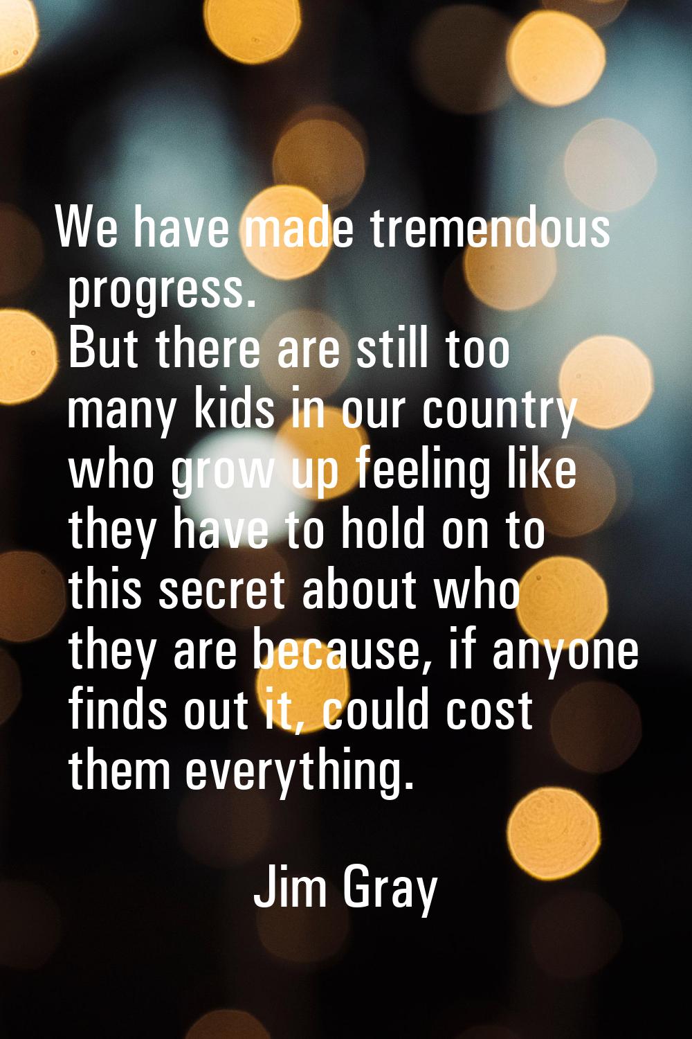 We have made tremendous progress. But there are still too many kids in our country who grow up feel