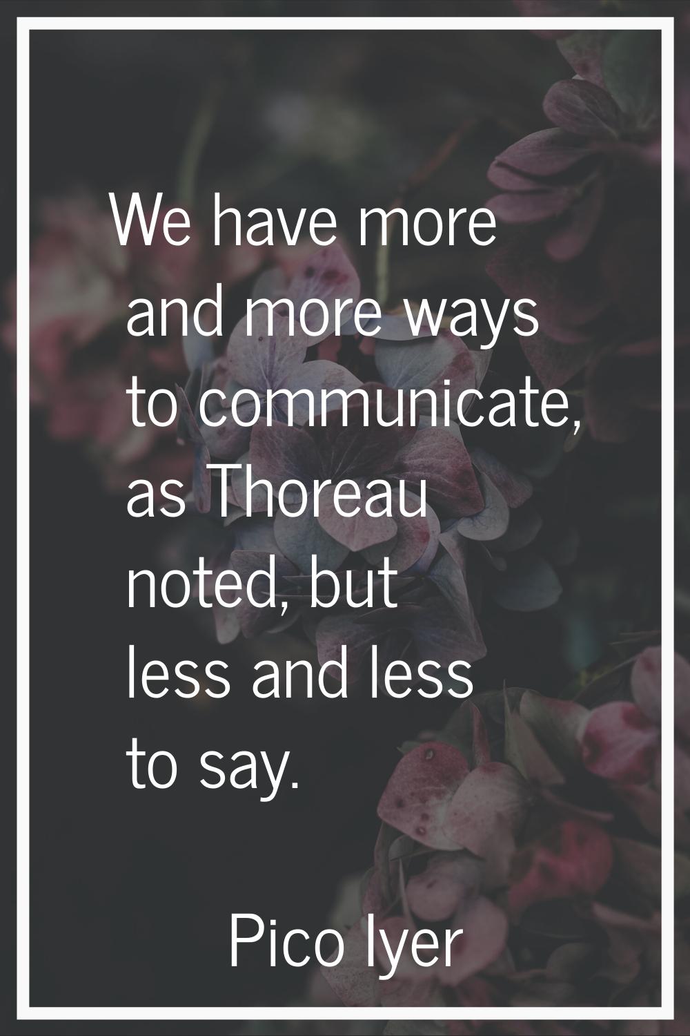 We have more and more ways to communicate, as Thoreau noted, but less and less to say.