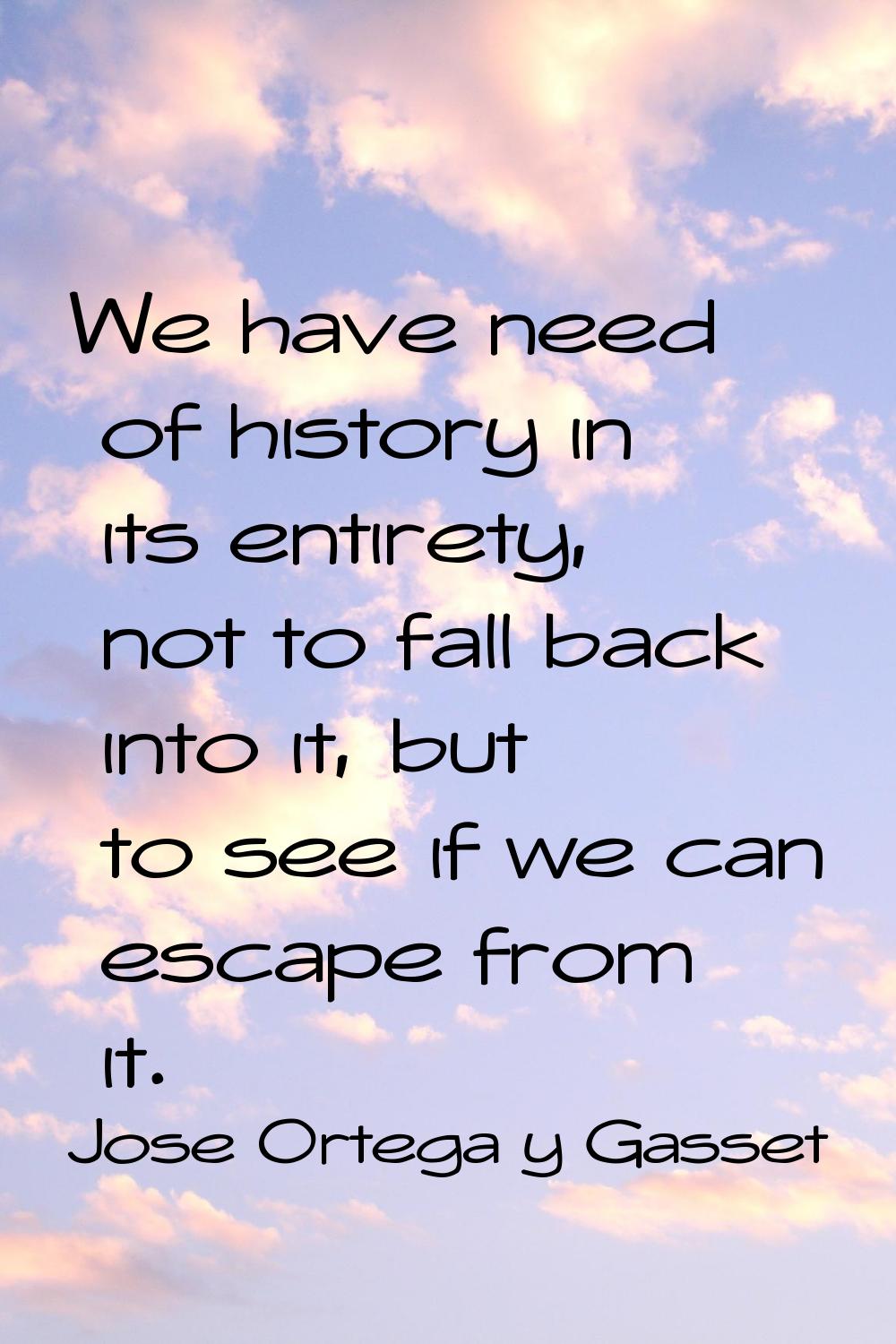 We have need of history in its entirety, not to fall back into it, but to see if we can escape from