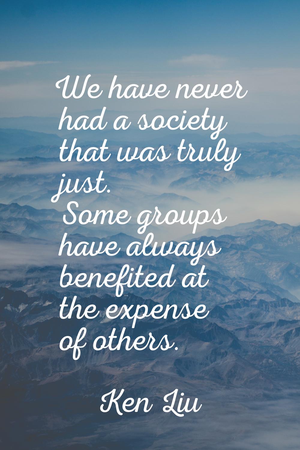 We have never had a society that was truly just. Some groups have always benefited at the expense o