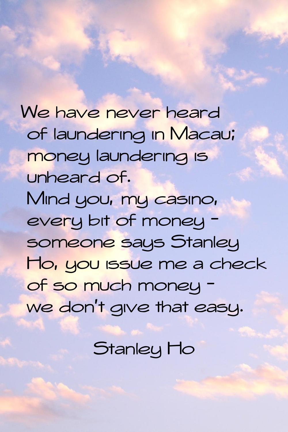 We have never heard of laundering in Macau; money laundering is unheard of. Mind you, my casino, ev