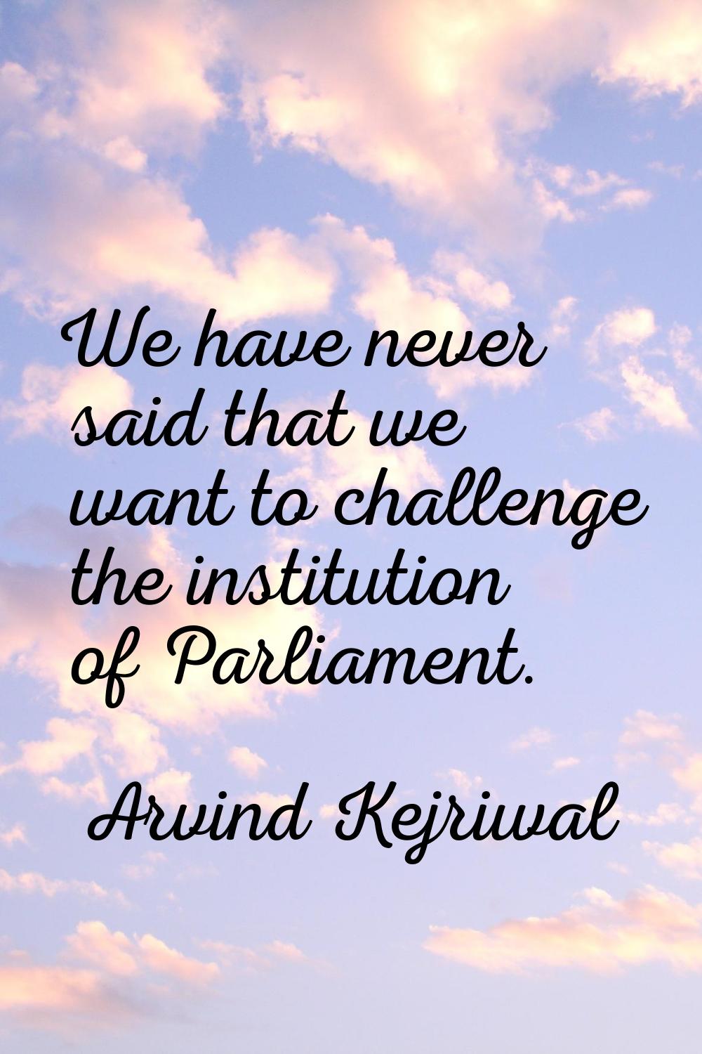 We have never said that we want to challenge the institution of Parliament.