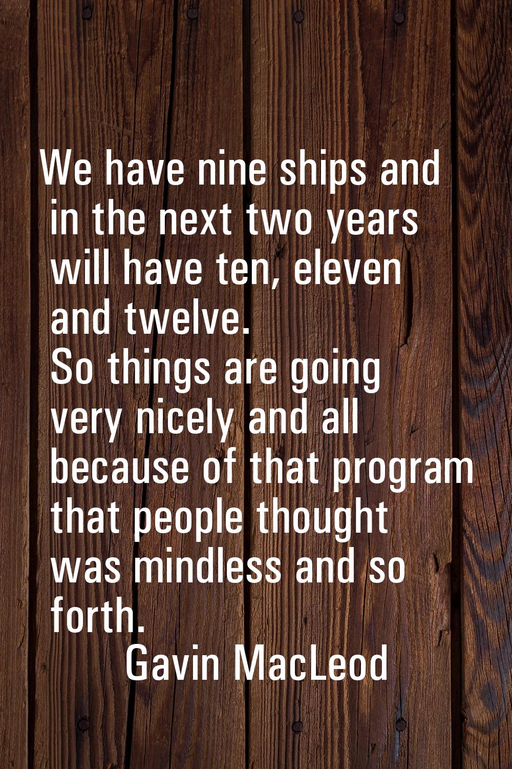 We have nine ships and in the next two years will have ten, eleven and twelve. So things are going 