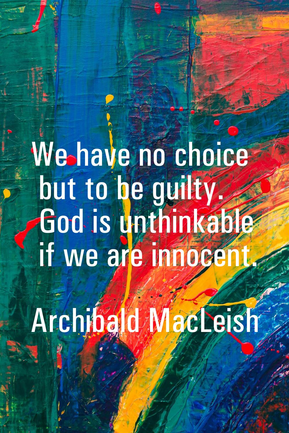 We have no choice but to be guilty. God is unthinkable if we are innocent.