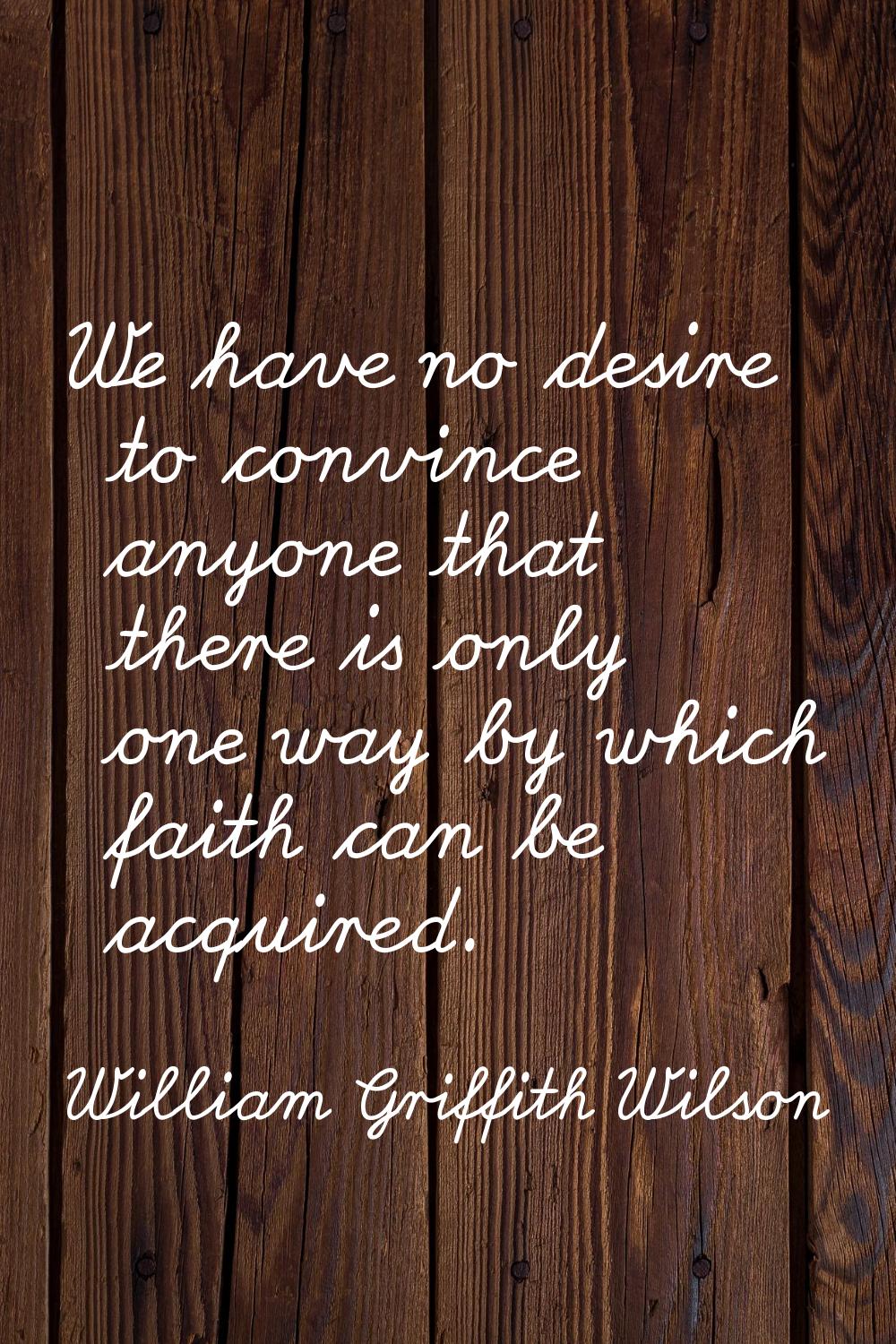 We have no desire to convince anyone that there is only one way by which faith can be acquired.