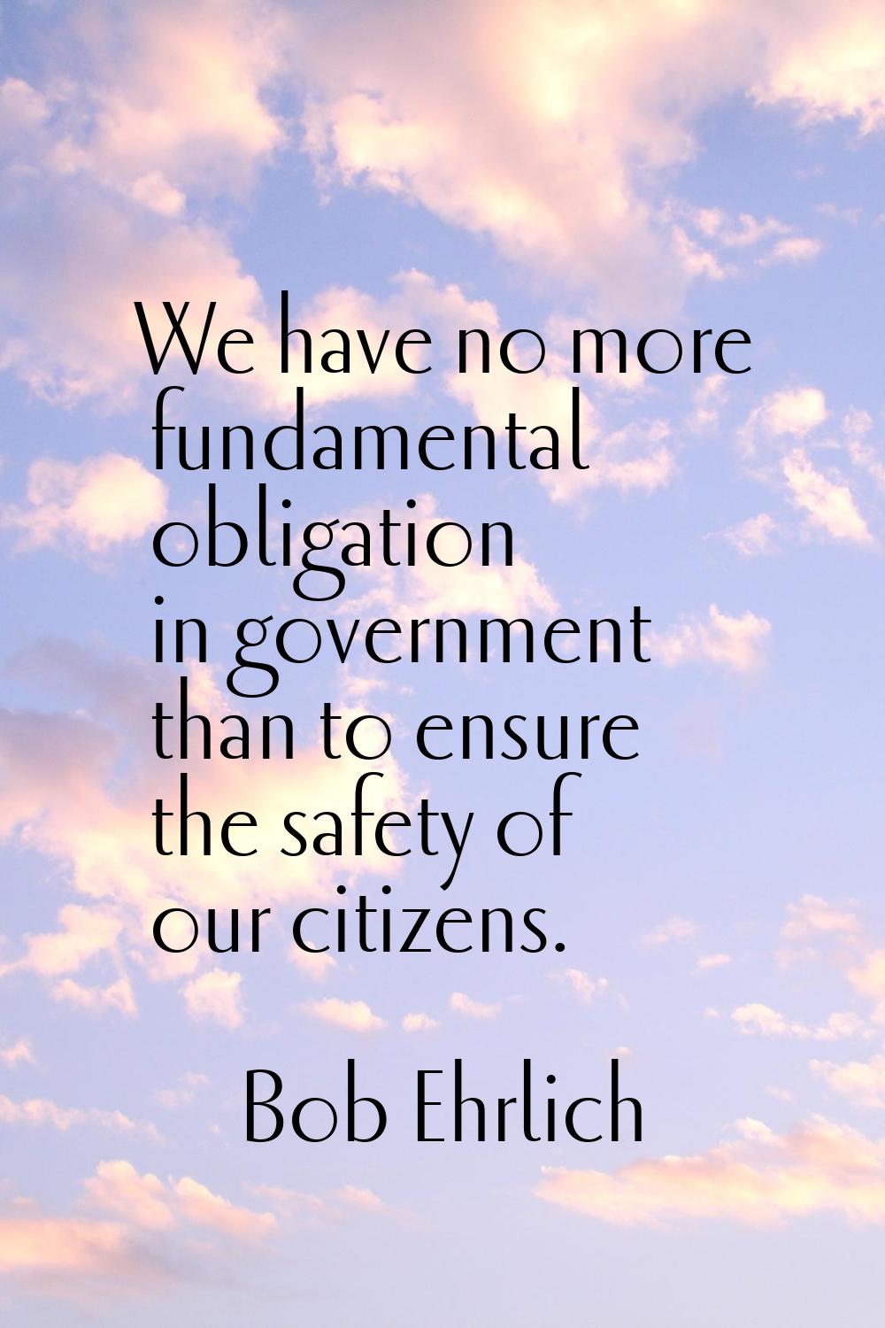 We have no more fundamental obligation in government than to ensure the safety of our citizens.