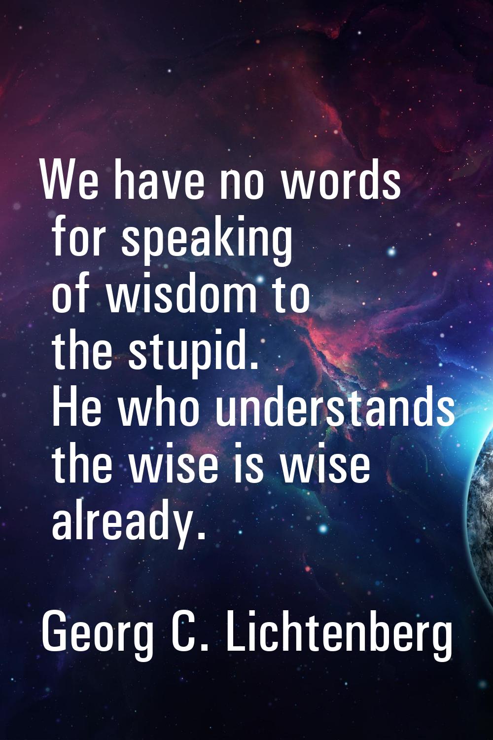 We have no words for speaking of wisdom to the stupid. He who understands the wise is wise already.