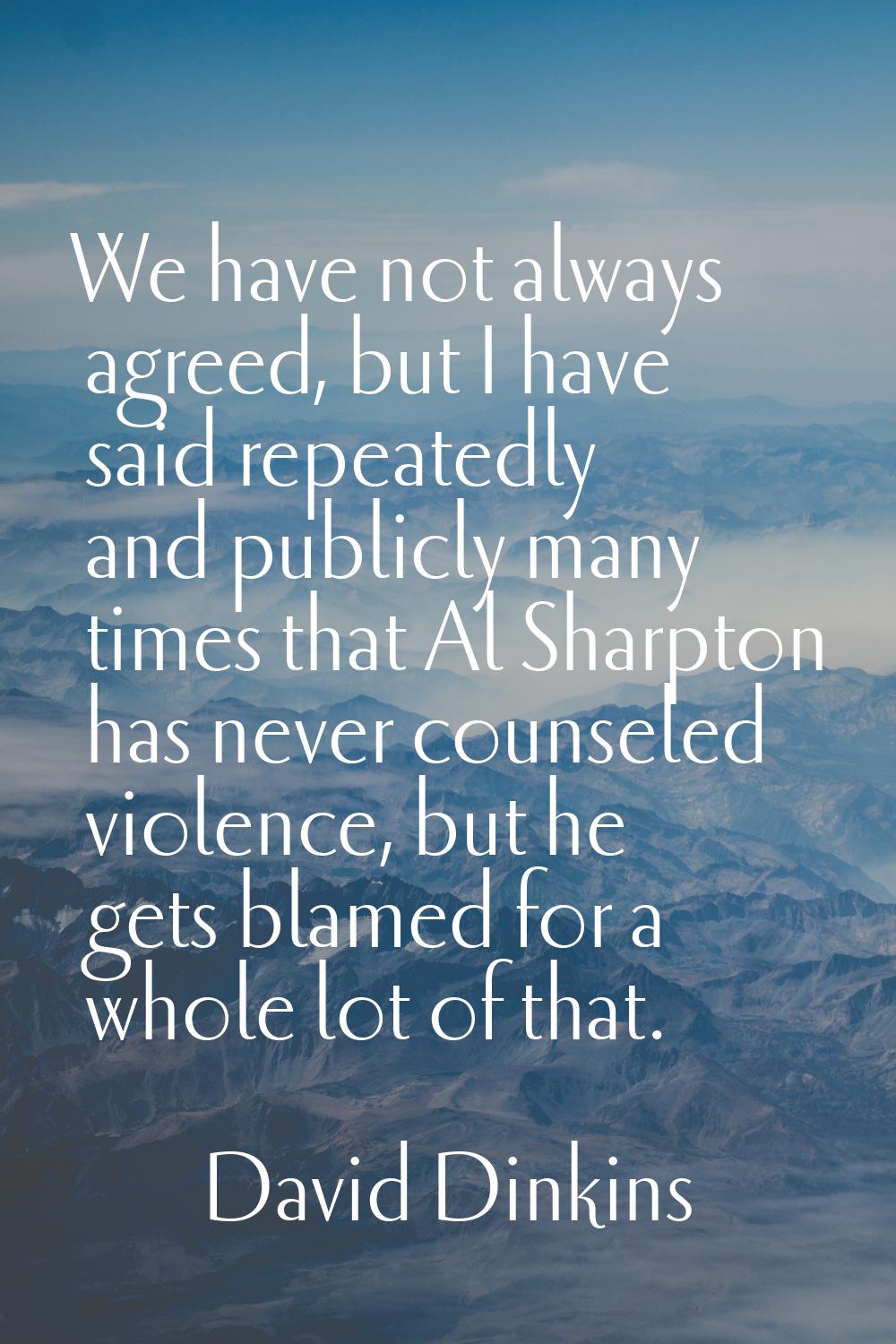 We have not always agreed, but I have said repeatedly and publicly many times that Al Sharpton has 