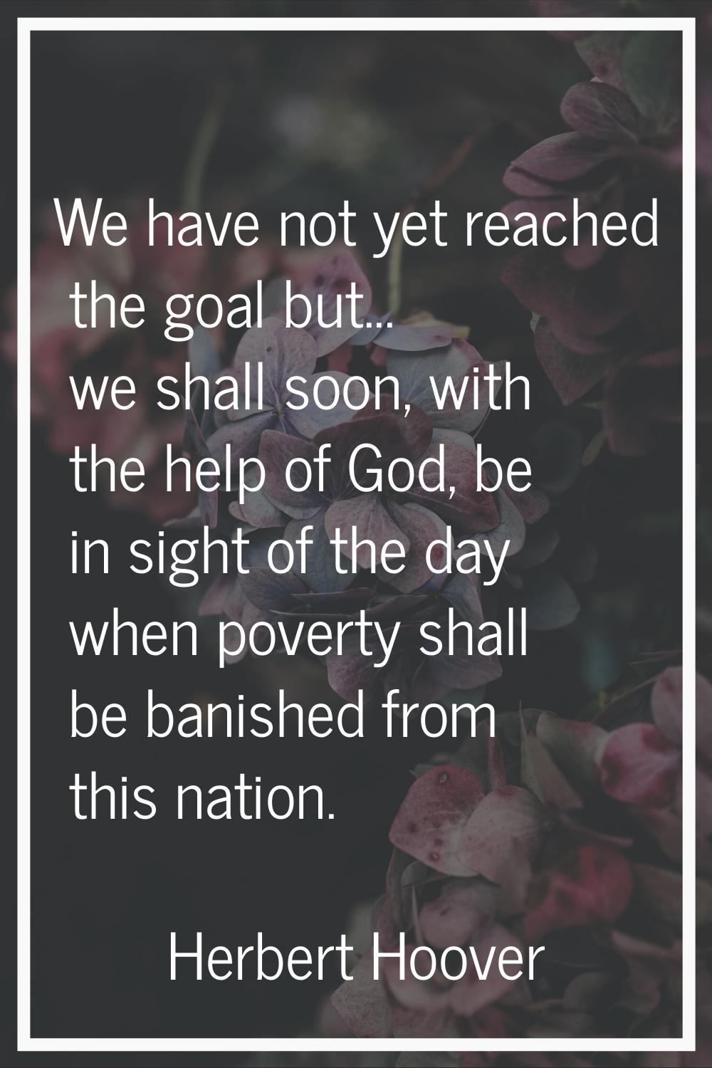 We have not yet reached the goal but... we shall soon, with the help of God, be in sight of the day