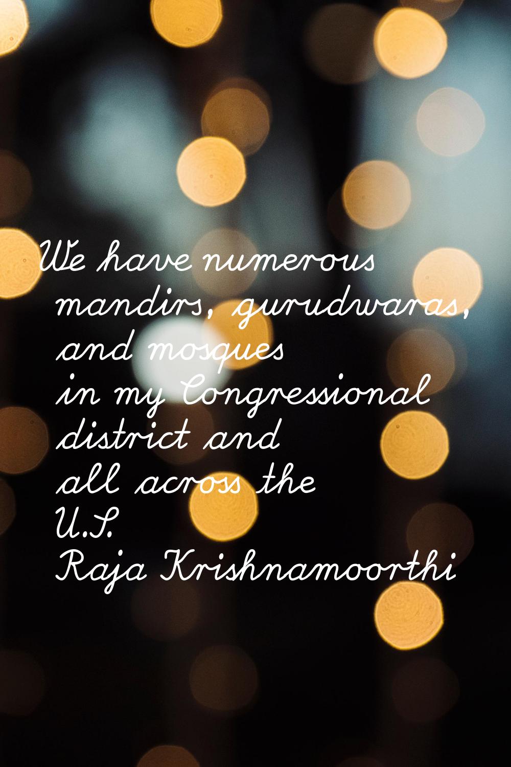 We have numerous mandirs, gurudwaras, and mosques in my Congressional district and all across the U