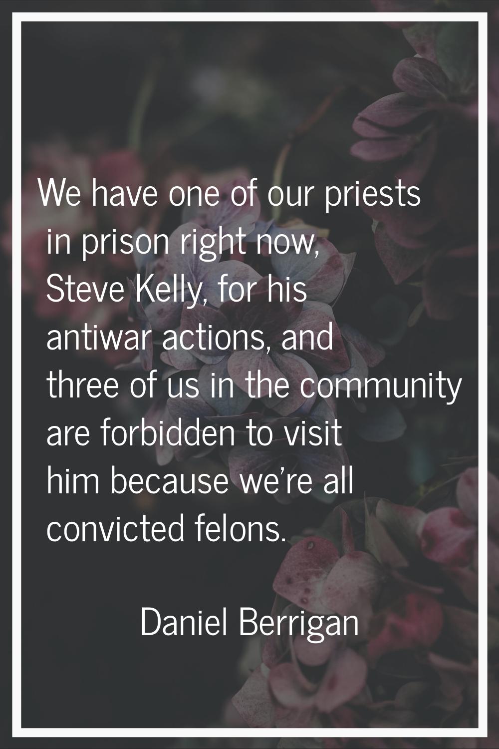We have one of our priests in prison right now, Steve Kelly, for his antiwar actions, and three of 