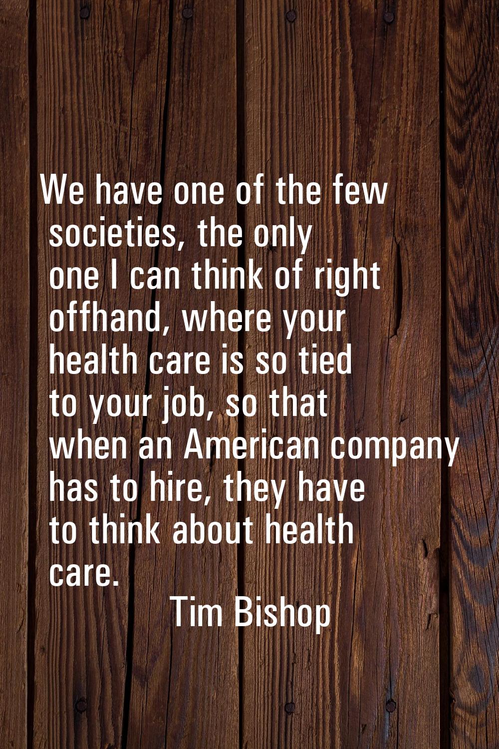 We have one of the few societies, the only one I can think of right offhand, where your health care