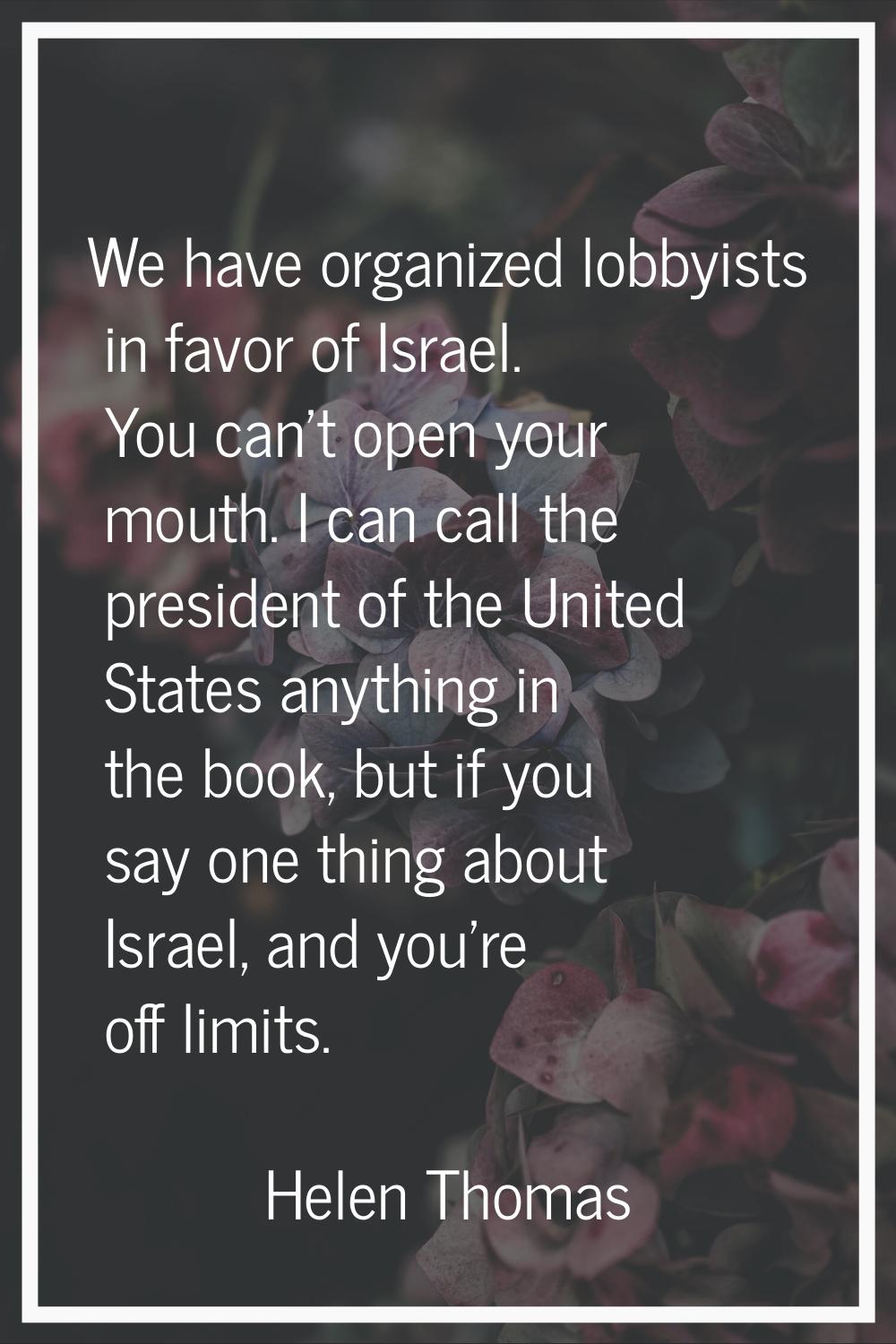 We have organized lobbyists in favor of Israel. You can't open your mouth. I can call the president