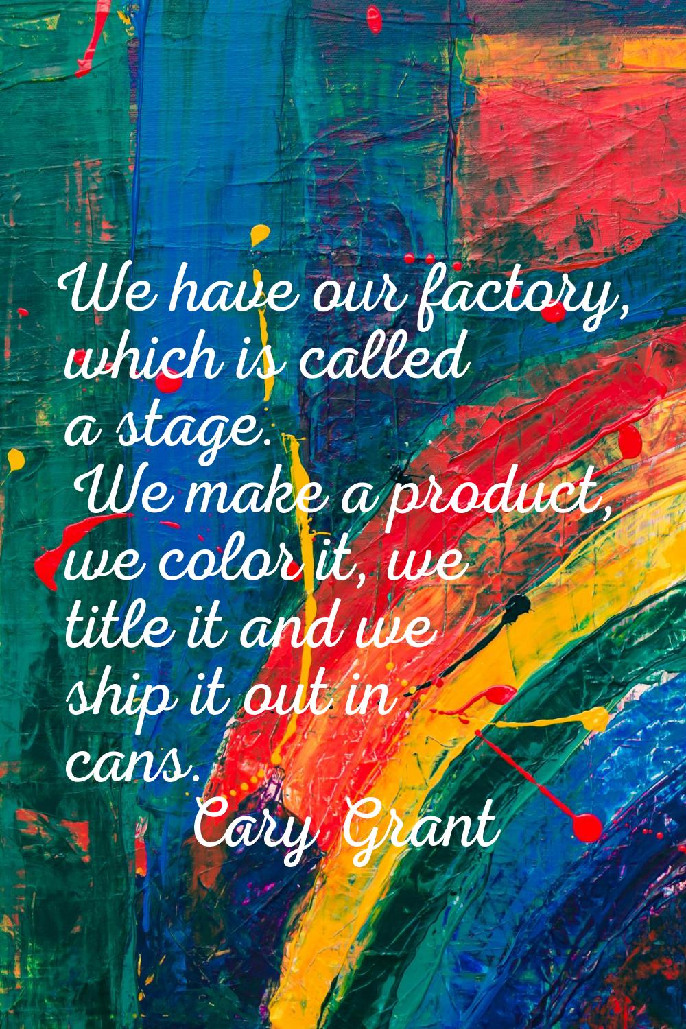 We have our factory, which is called a stage. We make a product, we color it, we title it and we sh