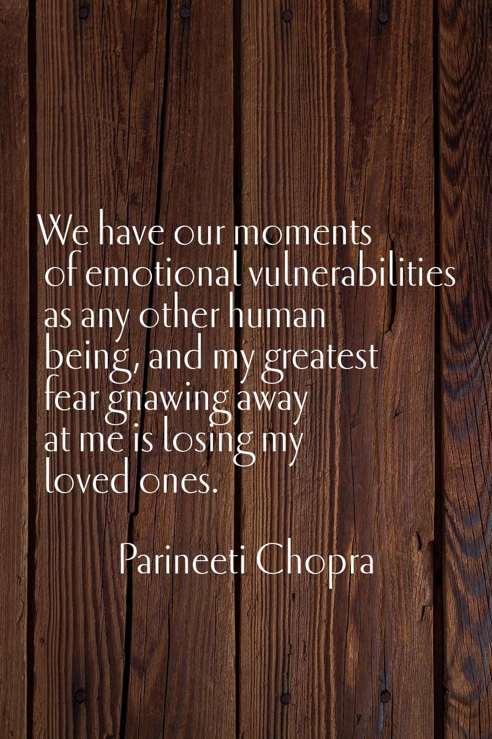 We have our moments of emotional vulnerabilities as any other human being, and my greatest fear gna