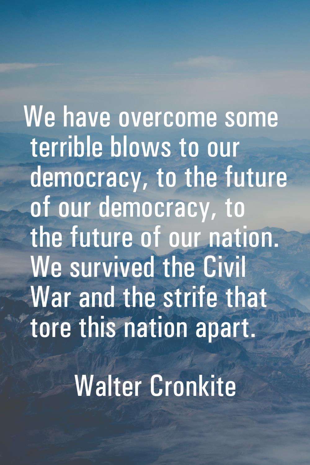 We have overcome some terrible blows to our democracy, to the future of our democracy, to the futur