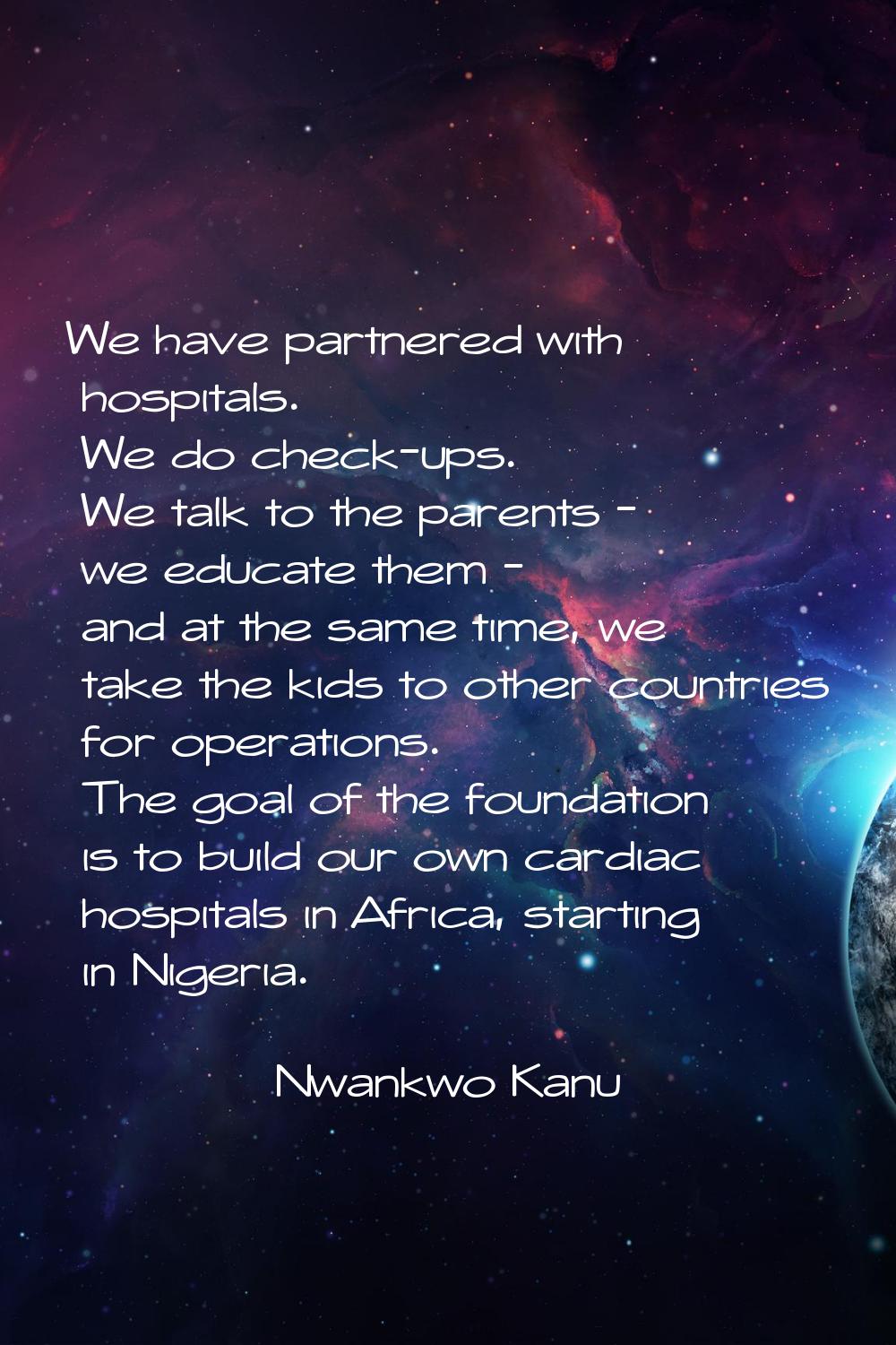 We have partnered with hospitals. We do check-ups. We talk to the parents - we educate them - and a