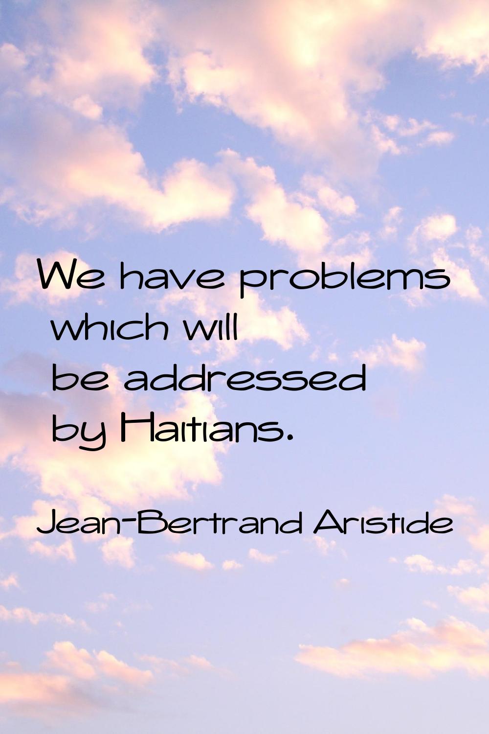 We have problems which will be addressed by Haitians.