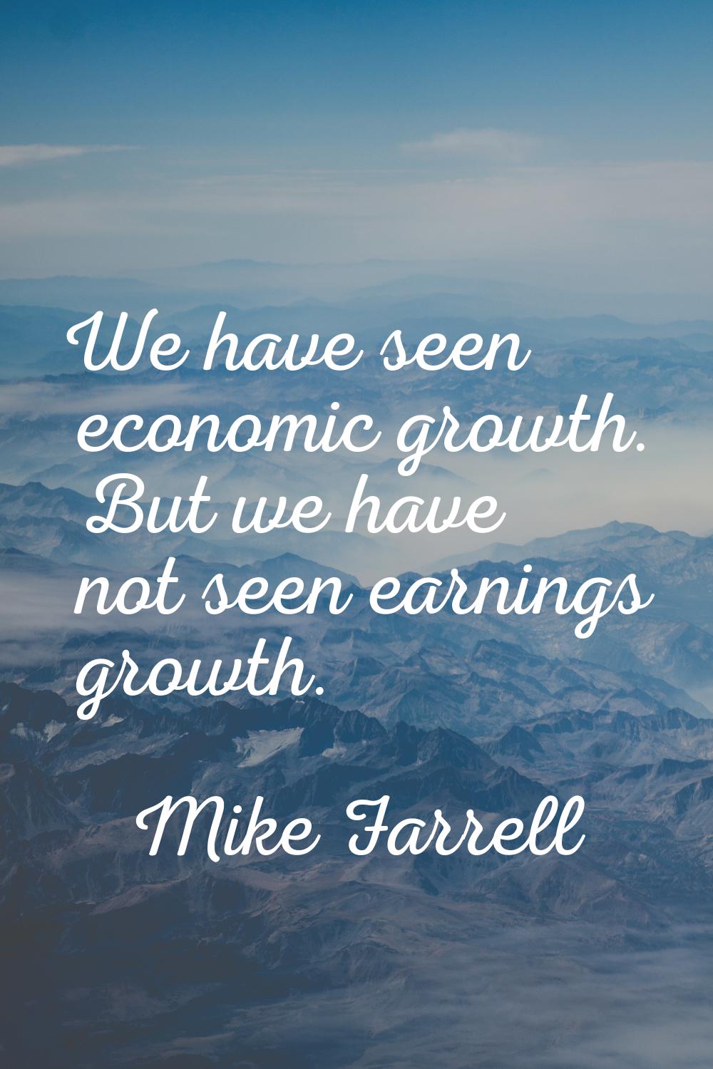 We have seen economic growth. But we have not seen earnings growth.