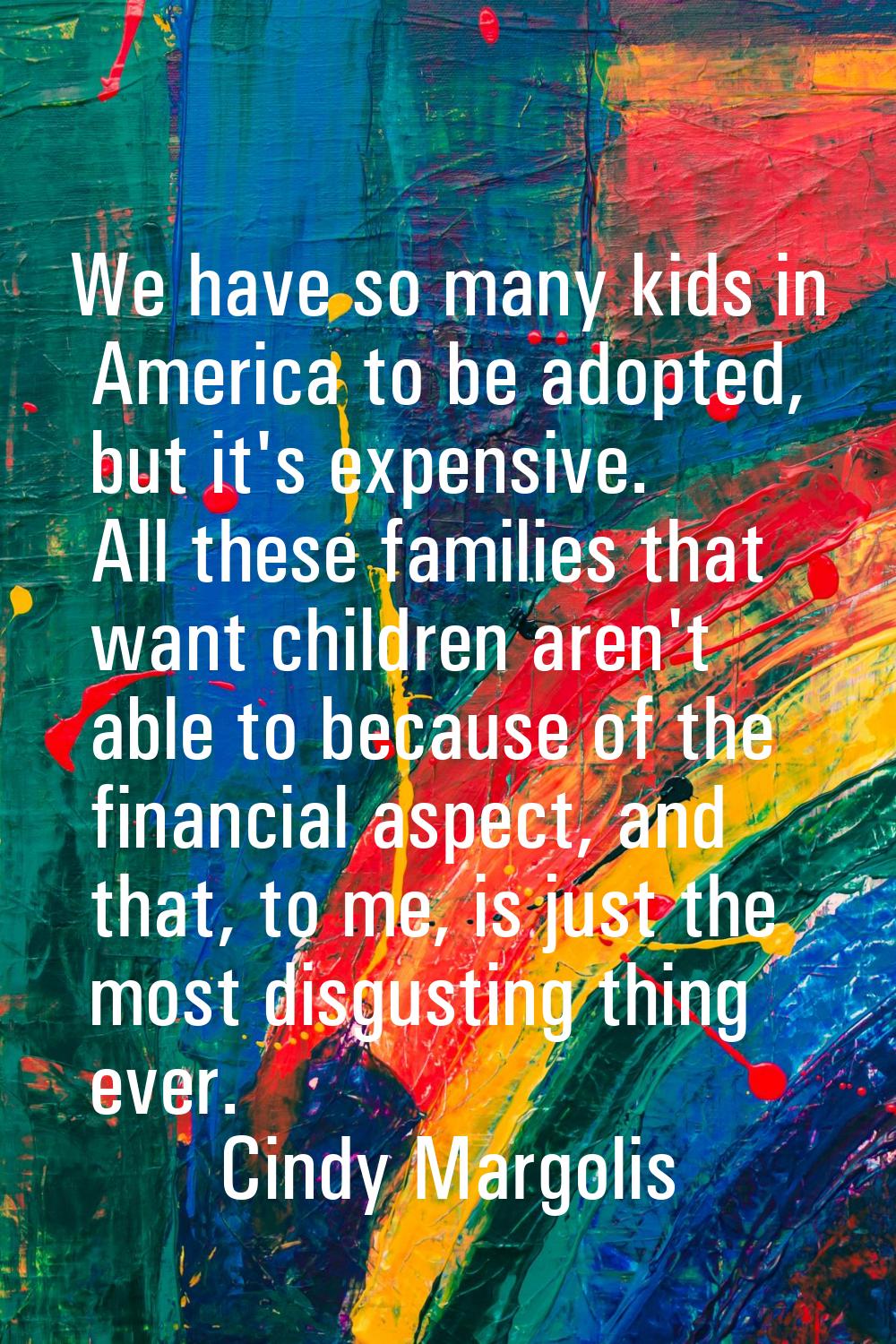 We have so many kids in America to be adopted, but it's expensive. All these families that want chi
