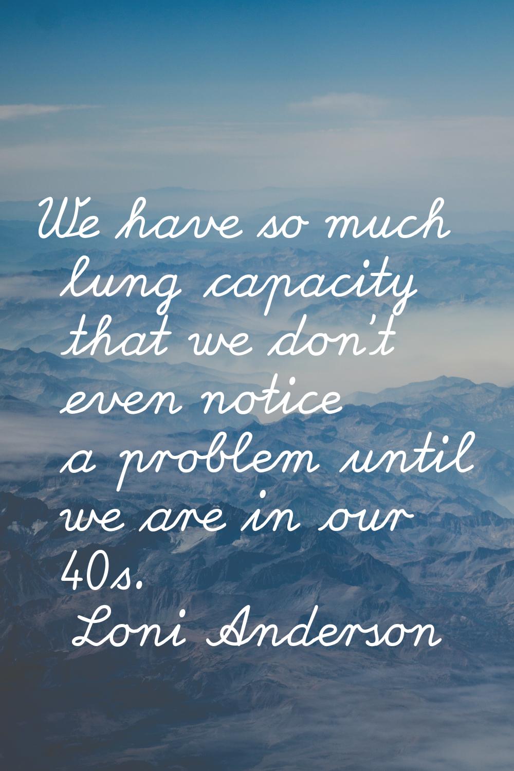 We have so much lung capacity that we don't even notice a problem until we are in our 40s.