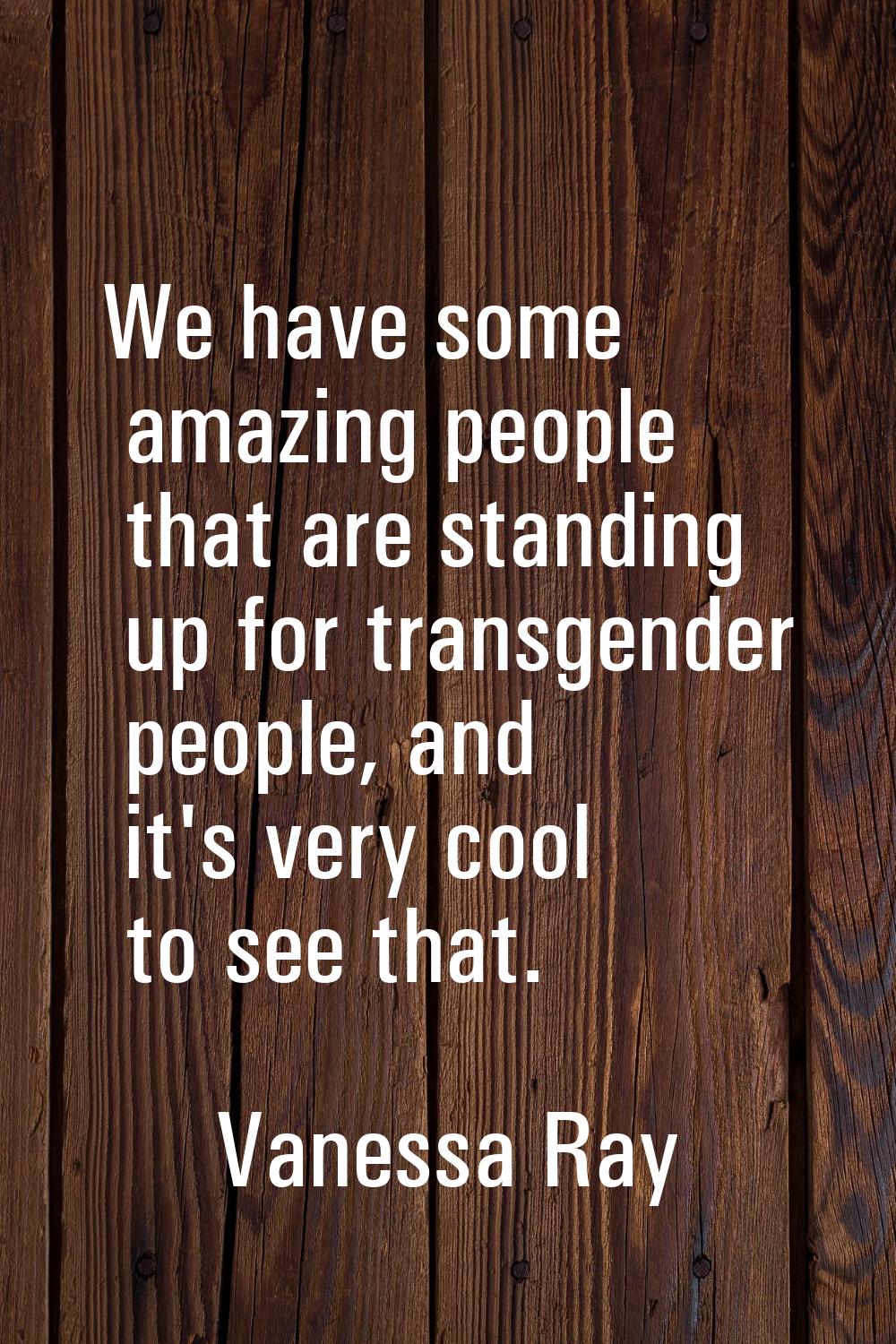 We have some amazing people that are standing up for transgender people, and it's very cool to see 