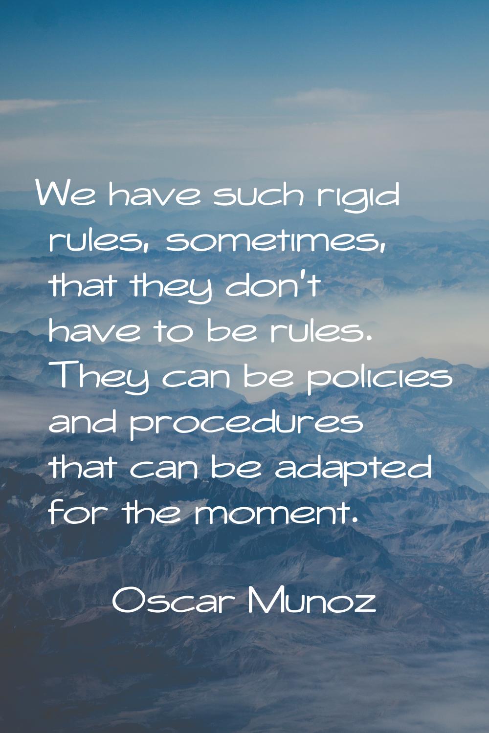 We have such rigid rules, sometimes, that they don't have to be rules. They can be policies and pro