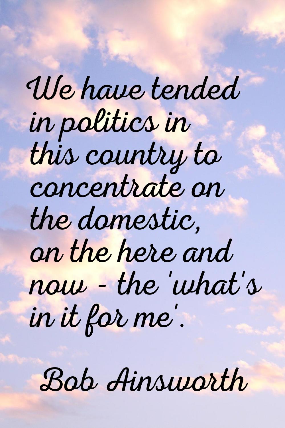 We have tended in politics in this country to concentrate on the domestic, on the here and now - th