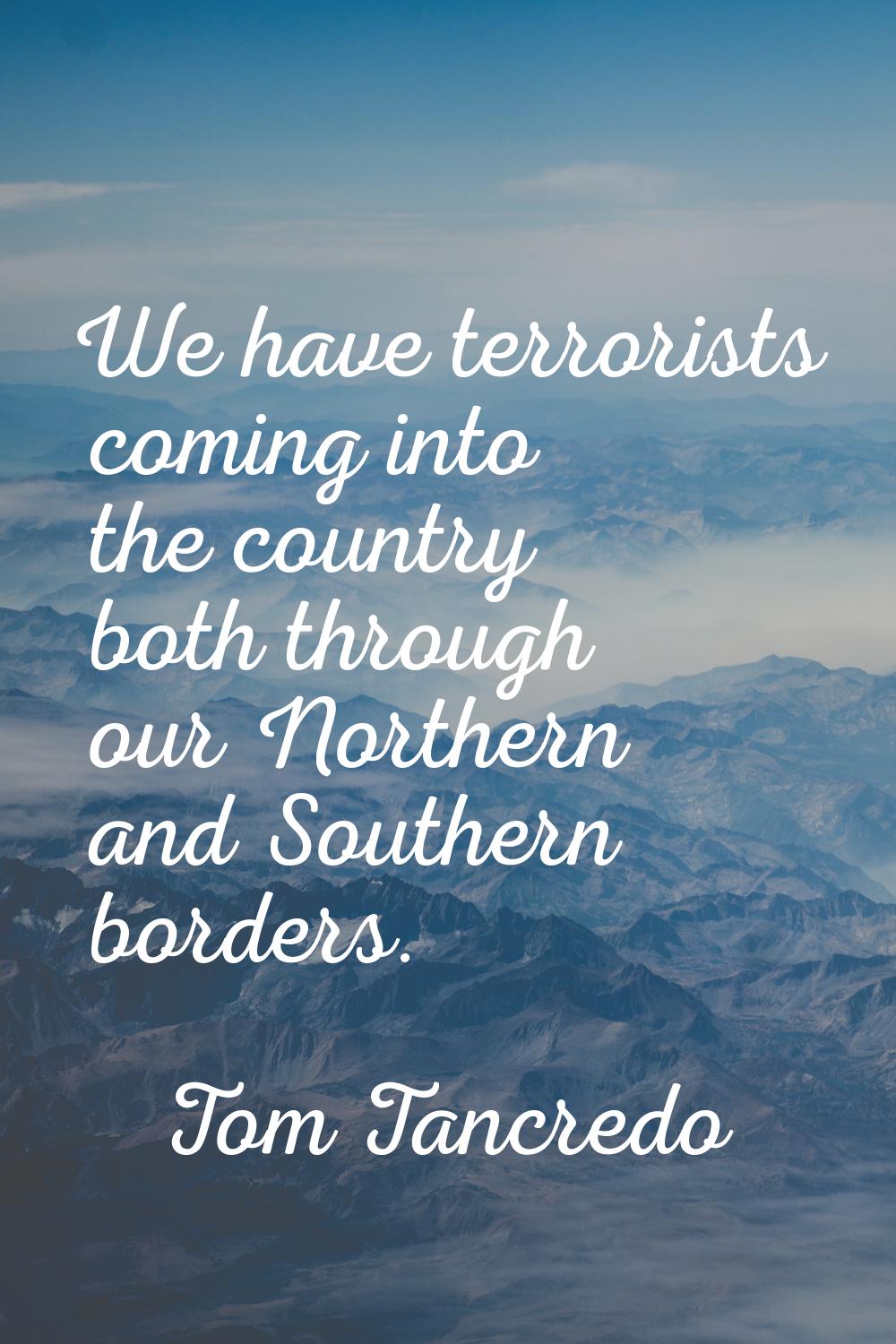 We have terrorists coming into the country both through our Northern and Southern borders.