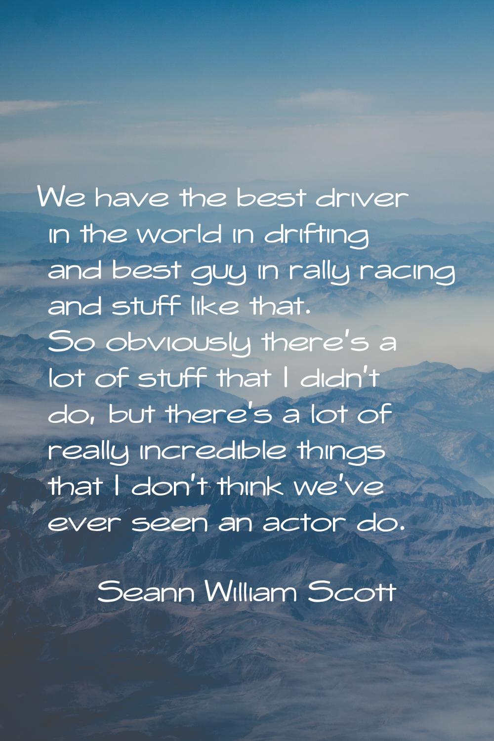 We have the best driver in the world in drifting and best guy in rally racing and stuff like that. 