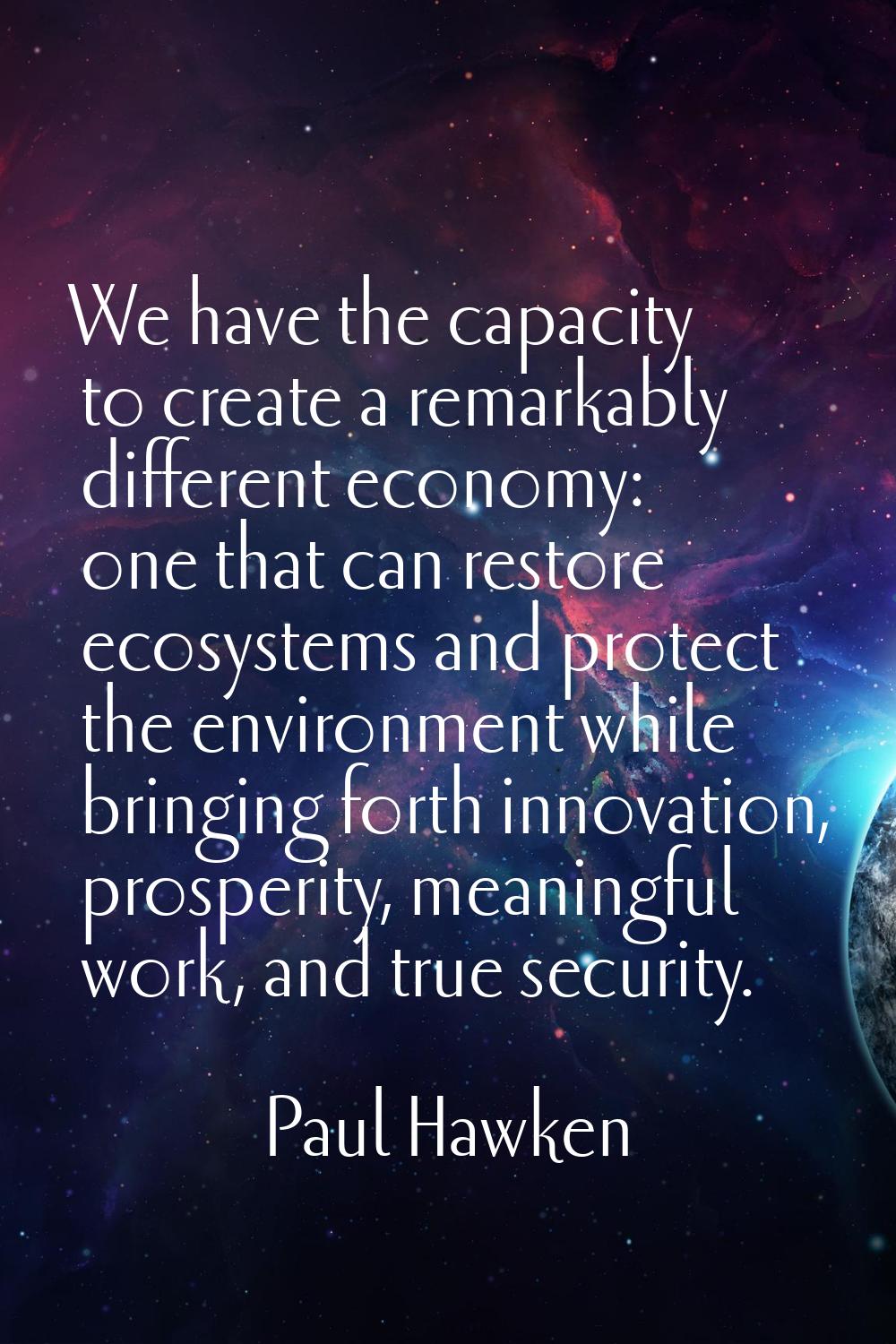 We have the capacity to create a remarkably different economy: one that can restore ecosystems and 