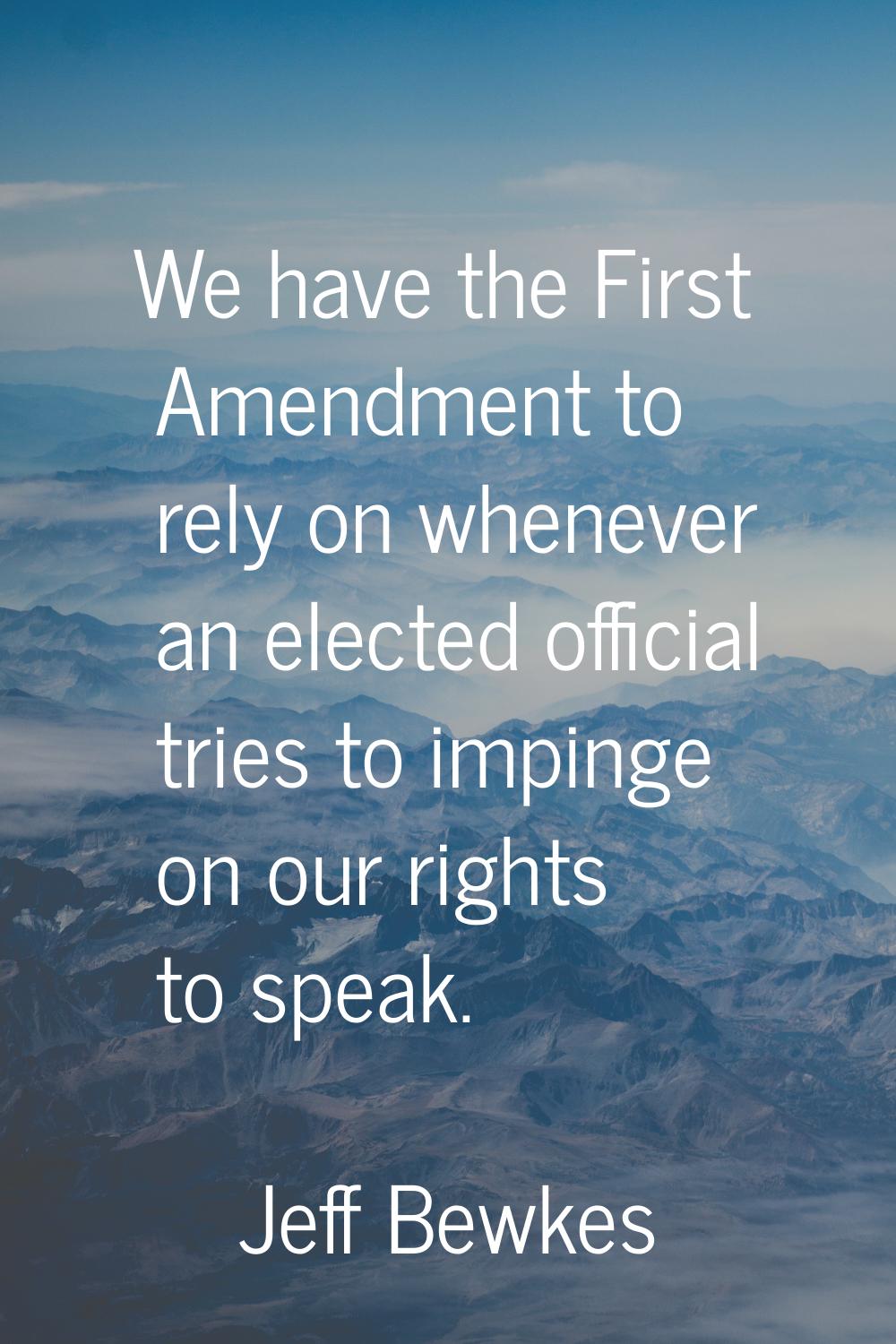 We have the First Amendment to rely on whenever an elected official tries to impinge on our rights 